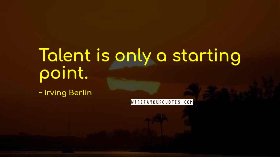 Irving Berlin Quotes: Talent is only a starting point.