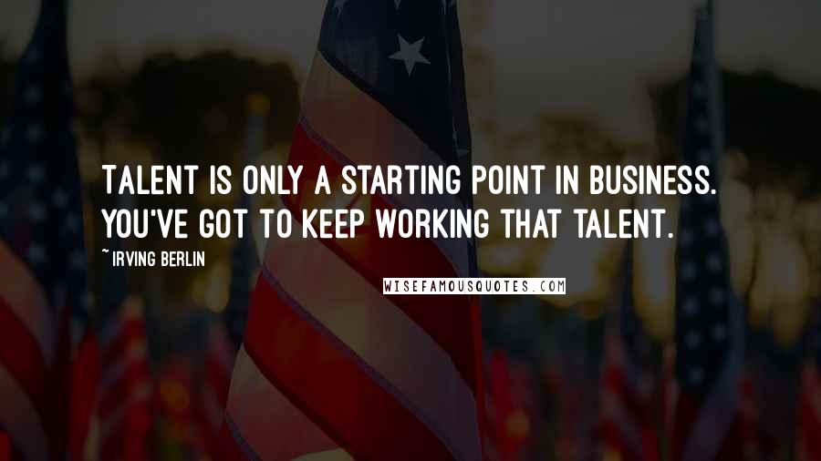 Irving Berlin Quotes: Talent is only a starting point in business. You've got to keep working that talent.