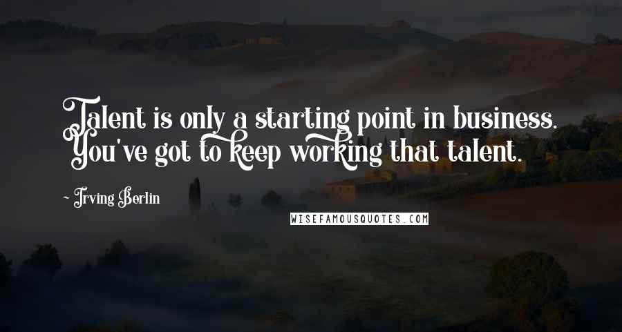 Irving Berlin Quotes: Talent is only a starting point in business. You've got to keep working that talent.