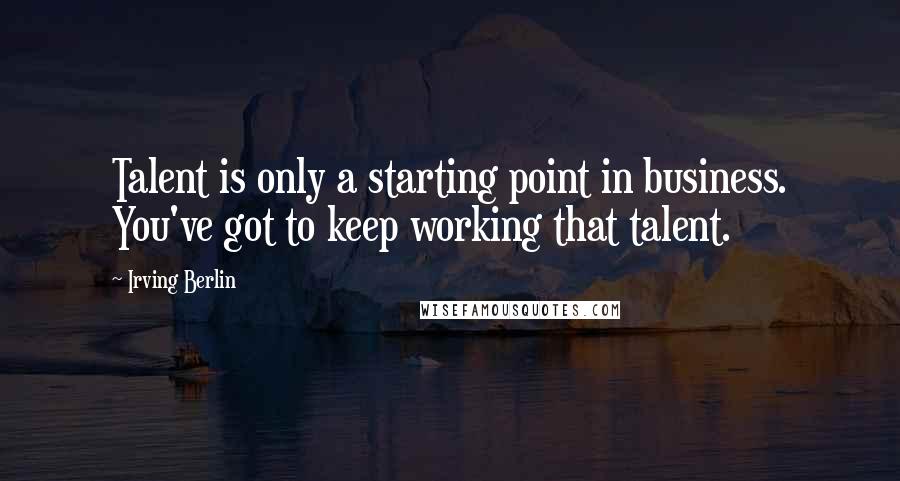 Irving Berlin Quotes: Talent is only a starting point in business. You've got to keep working that talent.