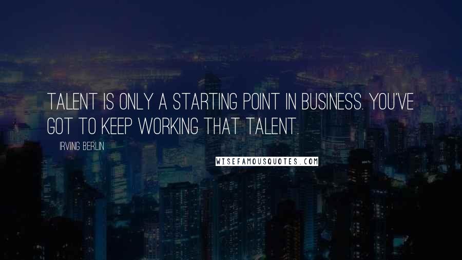 Irving Berlin Quotes: Talent is only a starting point in business. You've got to keep working that talent.