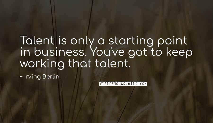 Irving Berlin Quotes: Talent is only a starting point in business. You've got to keep working that talent.