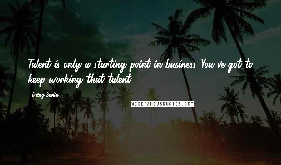 Irving Berlin Quotes: Talent is only a starting point in business. You've got to keep working that talent.