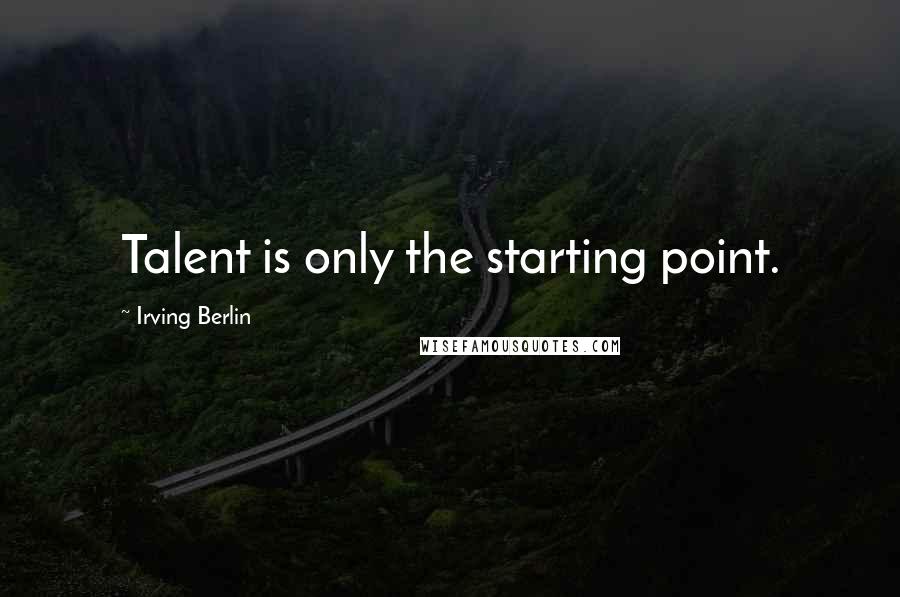 Irving Berlin Quotes: Talent is only the starting point.