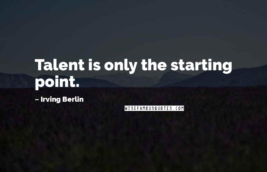 Irving Berlin Quotes: Talent is only the starting point.