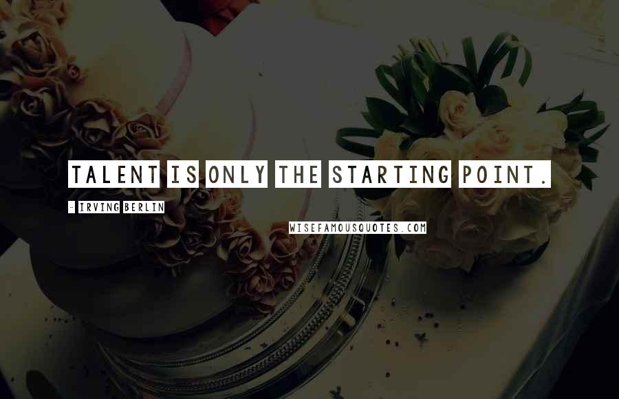 Irving Berlin Quotes: Talent is only the starting point.