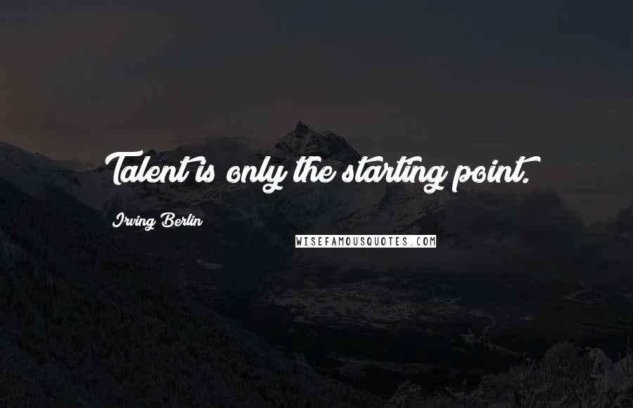 Irving Berlin Quotes: Talent is only the starting point.