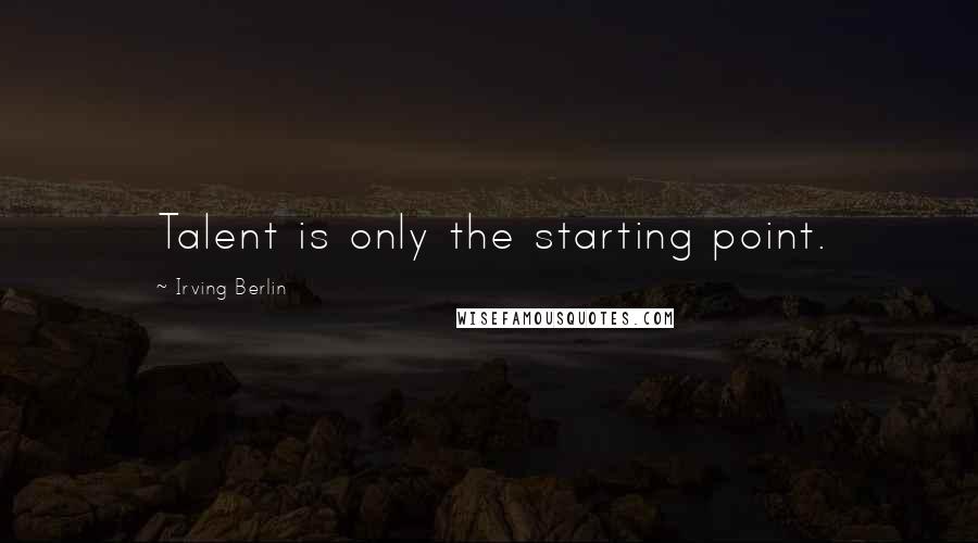 Irving Berlin Quotes: Talent is only the starting point.