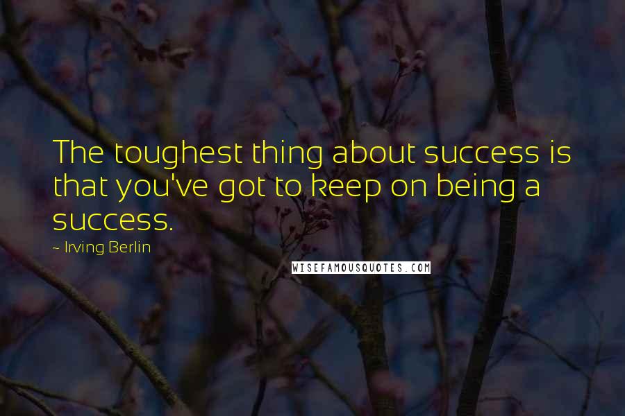 Irving Berlin Quotes: The toughest thing about success is that you've got to keep on being a success.