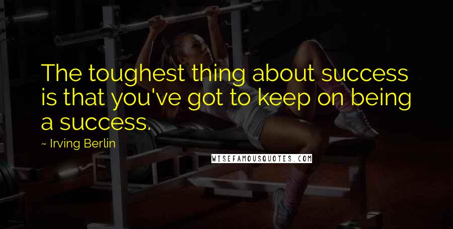 Irving Berlin Quotes: The toughest thing about success is that you've got to keep on being a success.
