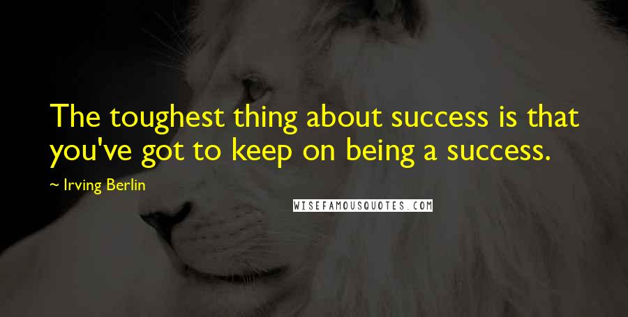 Irving Berlin Quotes: The toughest thing about success is that you've got to keep on being a success.