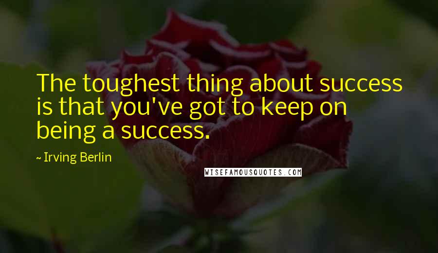 Irving Berlin Quotes: The toughest thing about success is that you've got to keep on being a success.