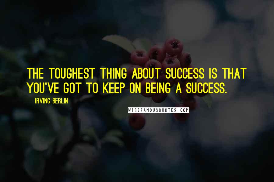 Irving Berlin Quotes: The toughest thing about success is that you've got to keep on being a success.