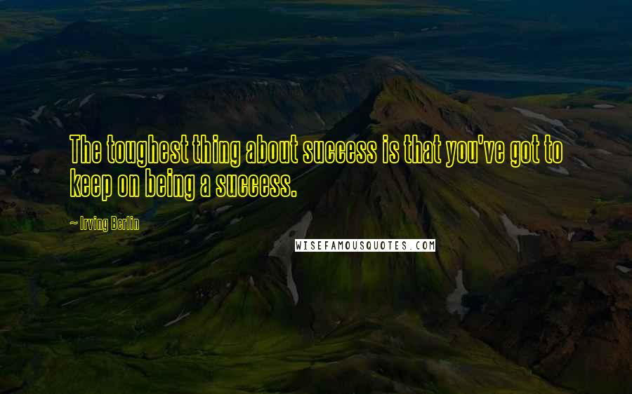 Irving Berlin Quotes: The toughest thing about success is that you've got to keep on being a success.