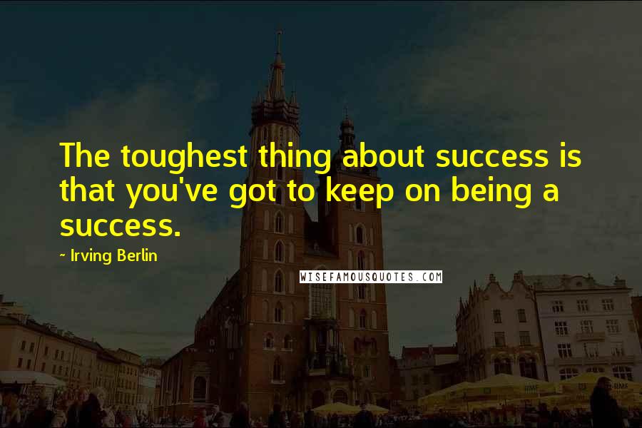Irving Berlin Quotes: The toughest thing about success is that you've got to keep on being a success.