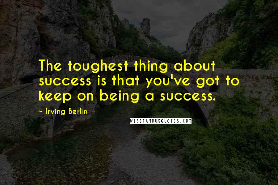 Irving Berlin Quotes: The toughest thing about success is that you've got to keep on being a success.