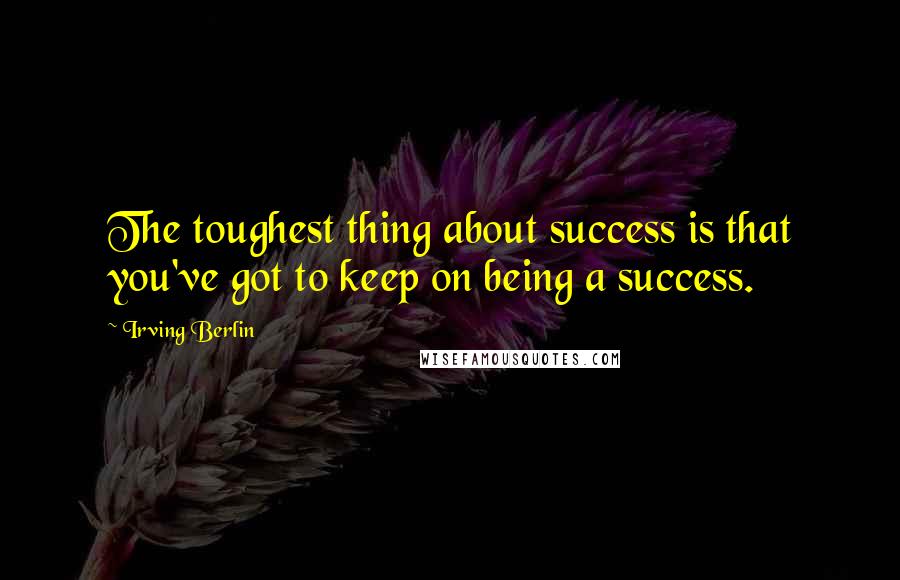 Irving Berlin Quotes: The toughest thing about success is that you've got to keep on being a success.