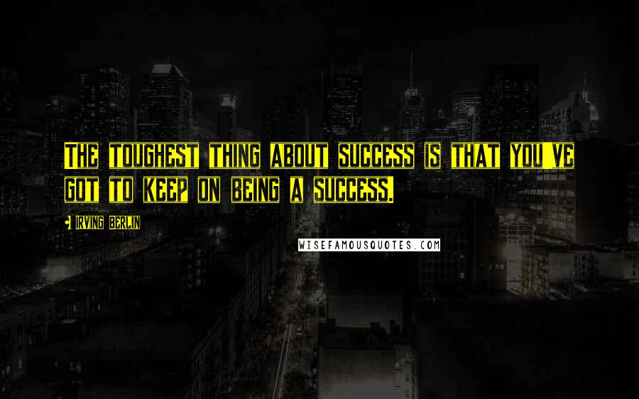 Irving Berlin Quotes: The toughest thing about success is that you've got to keep on being a success.