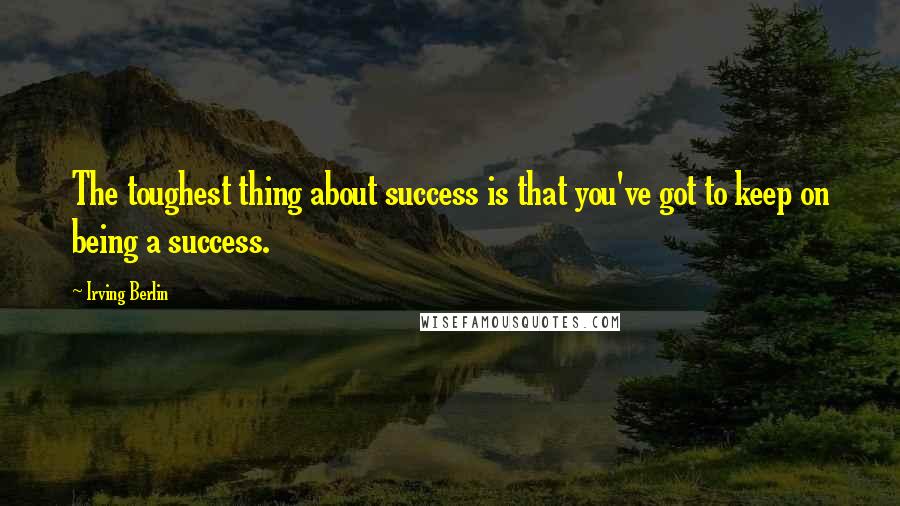 Irving Berlin Quotes: The toughest thing about success is that you've got to keep on being a success.
