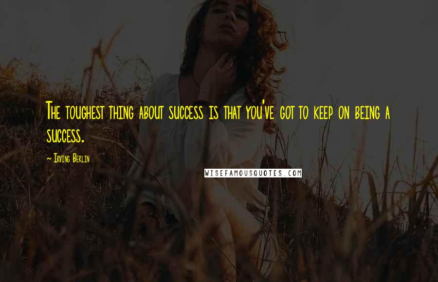 Irving Berlin Quotes: The toughest thing about success is that you've got to keep on being a success.