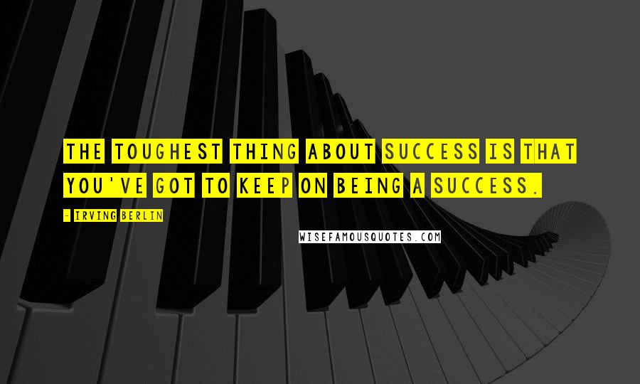 Irving Berlin Quotes: The toughest thing about success is that you've got to keep on being a success.