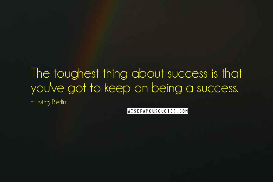 Irving Berlin Quotes: The toughest thing about success is that you've got to keep on being a success.
