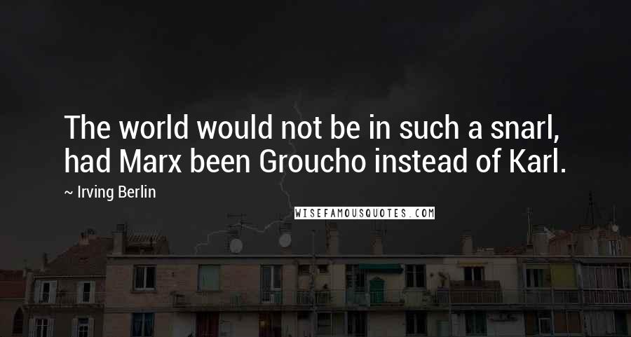 Irving Berlin Quotes: The world would not be in such a snarl, had Marx been Groucho instead of Karl.