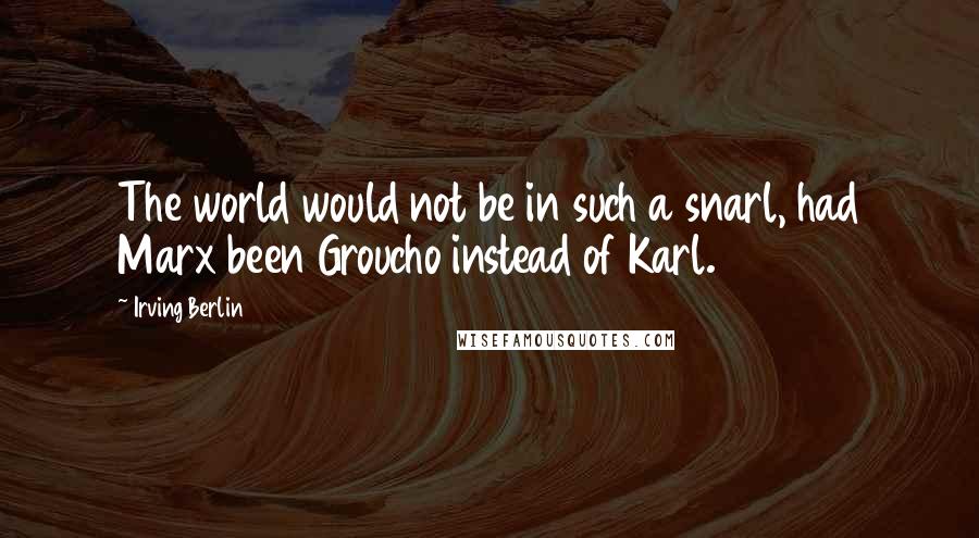 Irving Berlin Quotes: The world would not be in such a snarl, had Marx been Groucho instead of Karl.