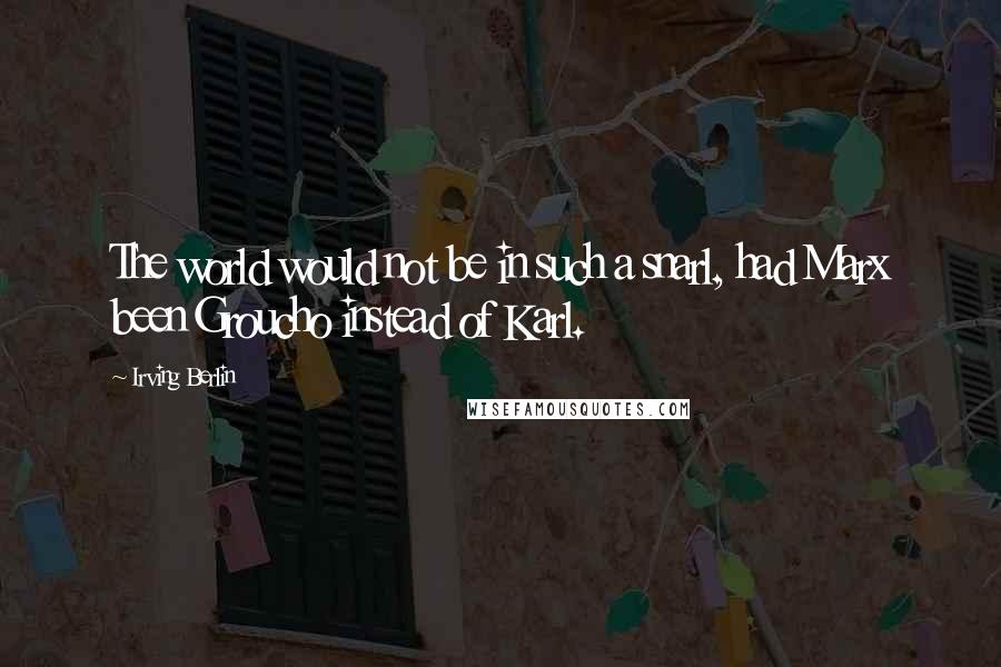 Irving Berlin Quotes: The world would not be in such a snarl, had Marx been Groucho instead of Karl.