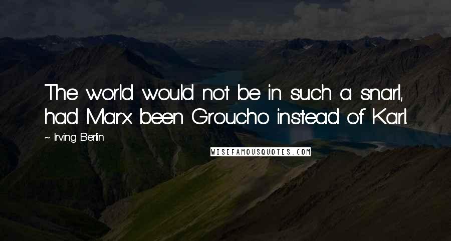 Irving Berlin Quotes: The world would not be in such a snarl, had Marx been Groucho instead of Karl.