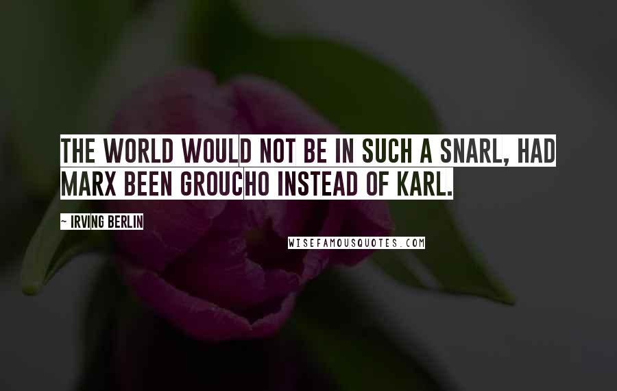 Irving Berlin Quotes: The world would not be in such a snarl, had Marx been Groucho instead of Karl.