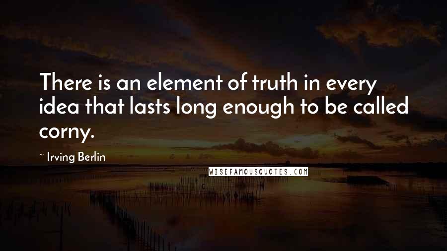 Irving Berlin Quotes: There is an element of truth in every idea that lasts long enough to be called corny.