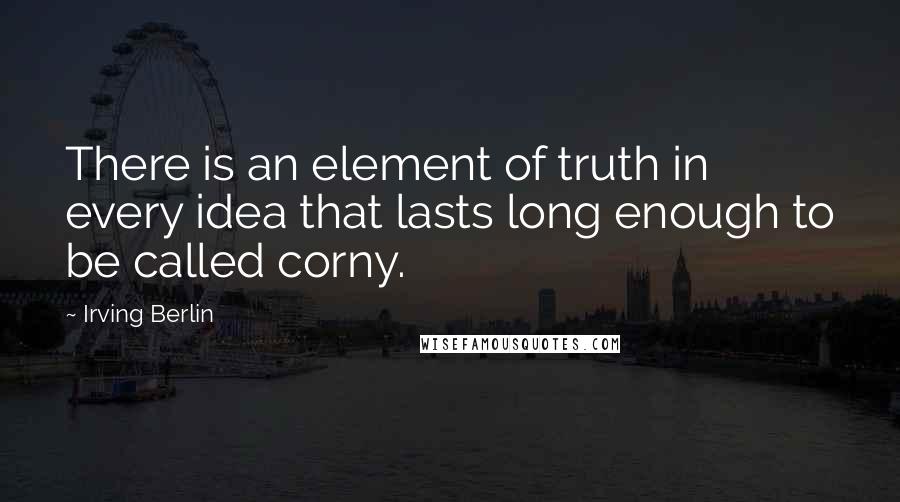 Irving Berlin Quotes: There is an element of truth in every idea that lasts long enough to be called corny.