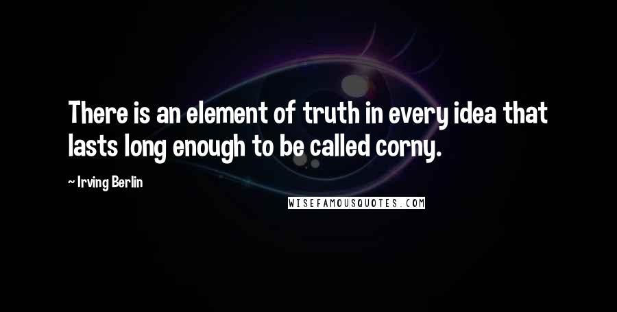 Irving Berlin Quotes: There is an element of truth in every idea that lasts long enough to be called corny.