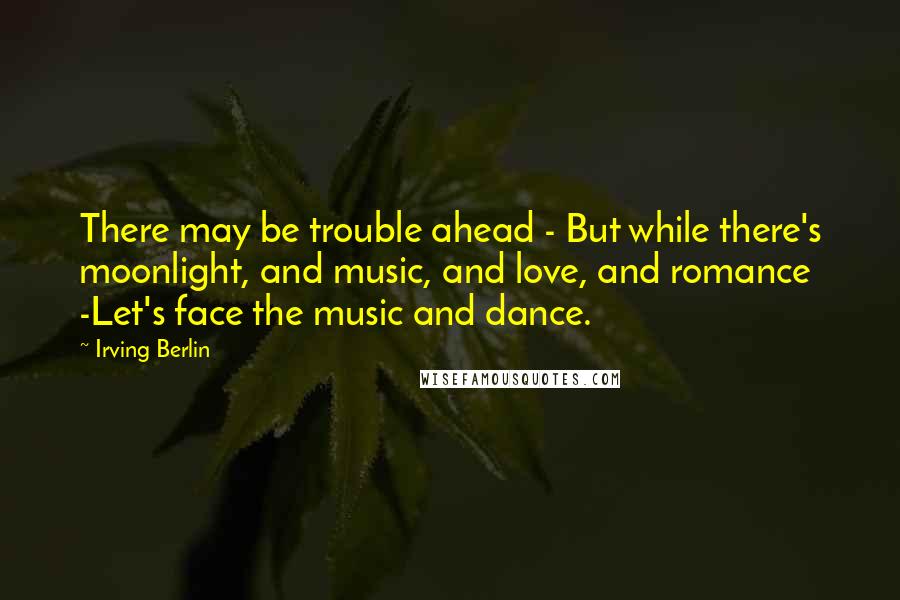 Irving Berlin Quotes: There may be trouble ahead - But while there's moonlight, and music, and love, and romance -Let's face the music and dance.