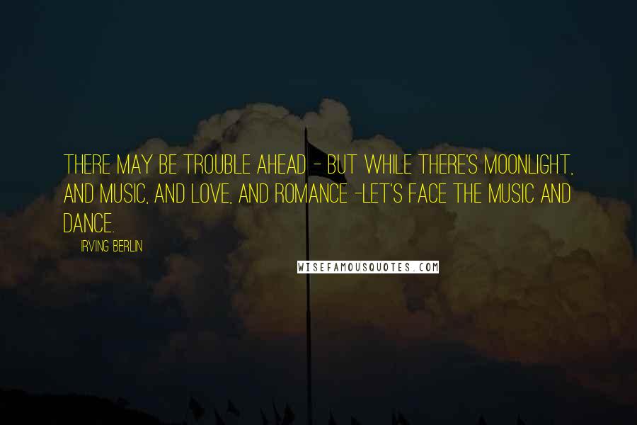 Irving Berlin Quotes: There may be trouble ahead - But while there's moonlight, and music, and love, and romance -Let's face the music and dance.