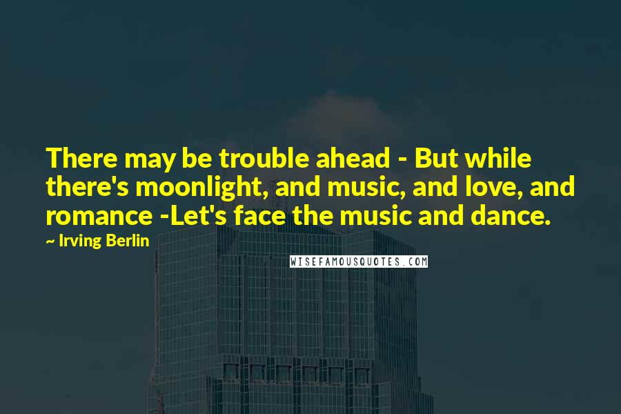 Irving Berlin Quotes: There may be trouble ahead - But while there's moonlight, and music, and love, and romance -Let's face the music and dance.