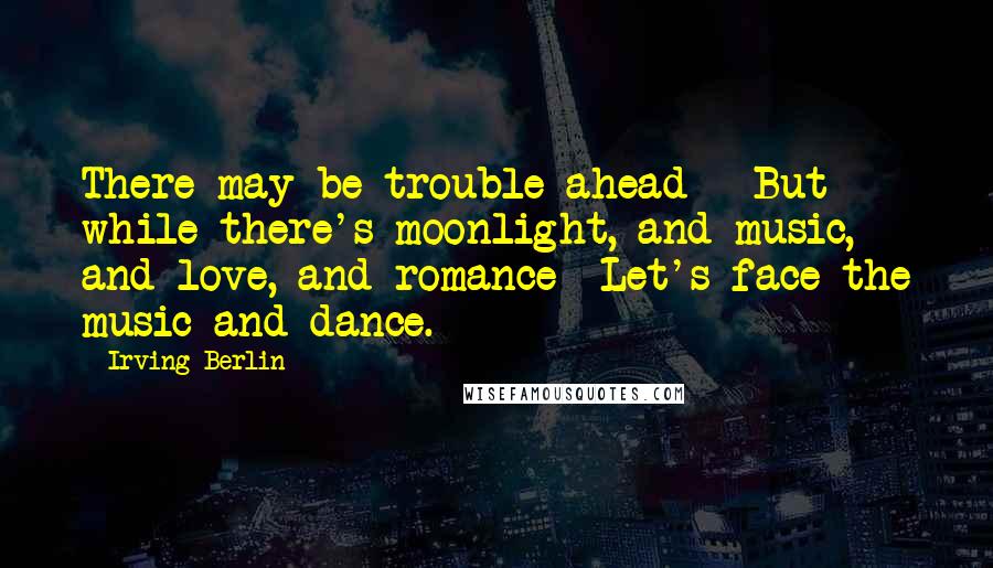 Irving Berlin Quotes: There may be trouble ahead - But while there's moonlight, and music, and love, and romance -Let's face the music and dance.