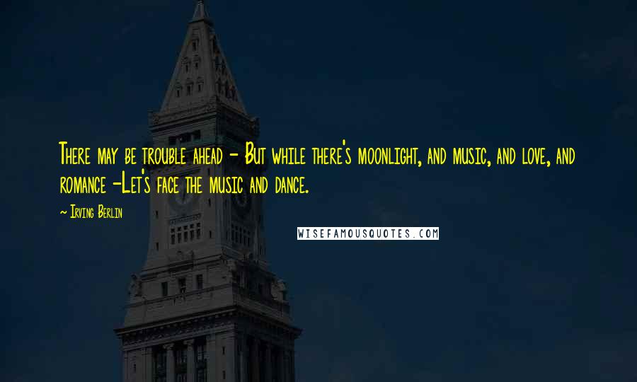 Irving Berlin Quotes: There may be trouble ahead - But while there's moonlight, and music, and love, and romance -Let's face the music and dance.