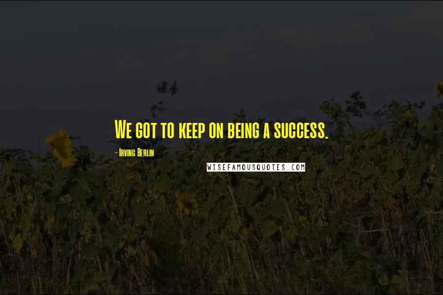 Irving Berlin Quotes: We got to keep on being a success.