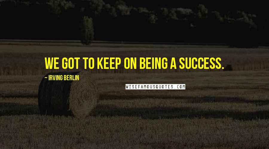 Irving Berlin Quotes: We got to keep on being a success.