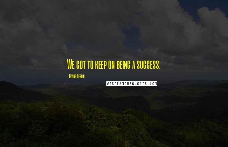 Irving Berlin Quotes: We got to keep on being a success.