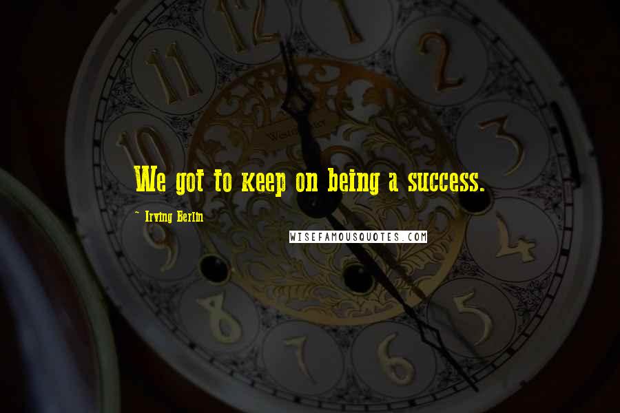 Irving Berlin Quotes: We got to keep on being a success.