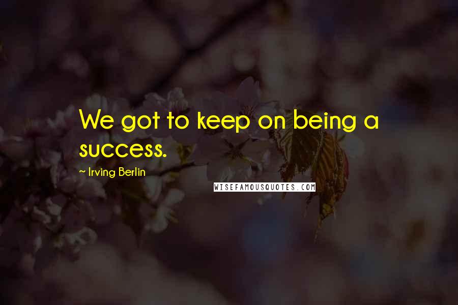 Irving Berlin Quotes: We got to keep on being a success.