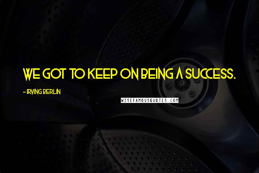 Irving Berlin Quotes: We got to keep on being a success.