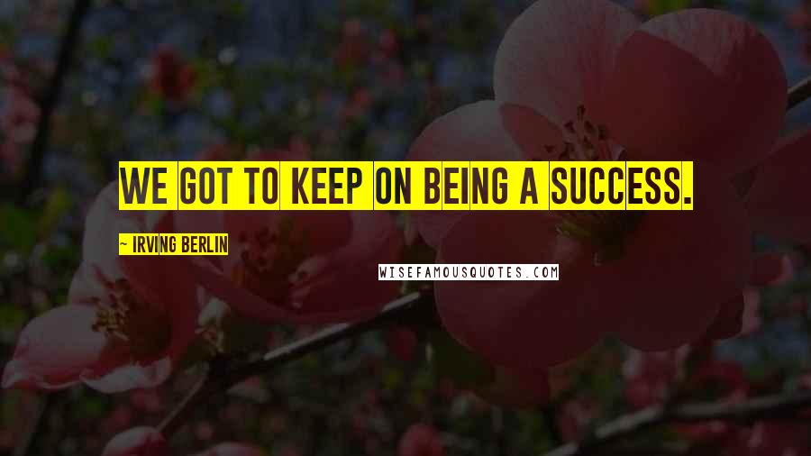 Irving Berlin Quotes: We got to keep on being a success.