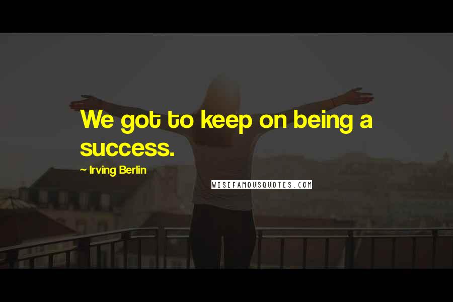 Irving Berlin Quotes: We got to keep on being a success.