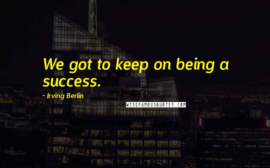 Irving Berlin Quotes: We got to keep on being a success.