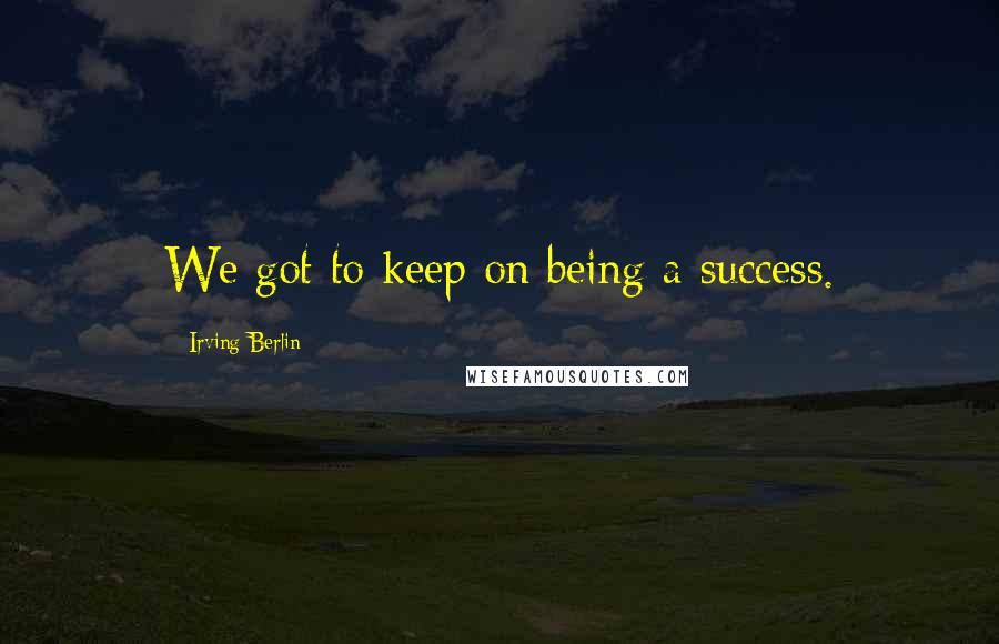 Irving Berlin Quotes: We got to keep on being a success.