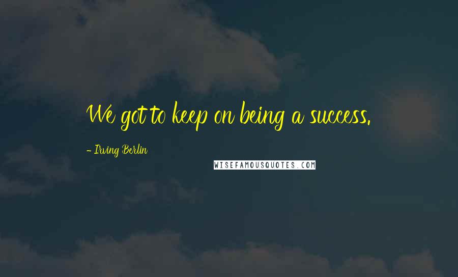 Irving Berlin Quotes: We got to keep on being a success.